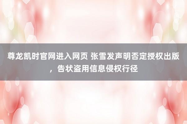 尊龙凯时官网进入网页 张雪发声明否定授权出版,告状盗用信息侵权行径