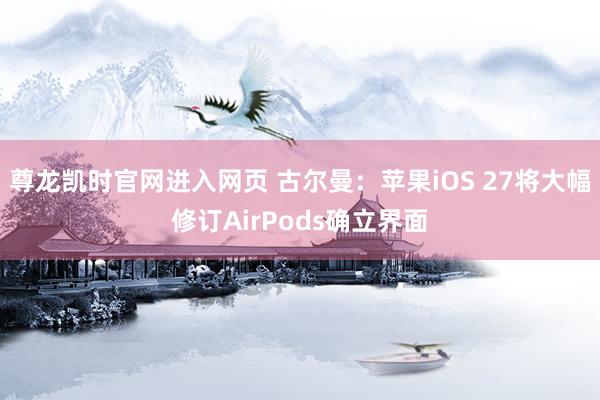 尊龙凯时官网进入网页 古尔曼:苹果iOS 27将大幅修订AirPods确立界面