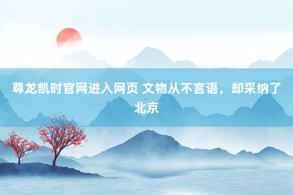 尊龙凯时官网进入网页 文物从不言语,却采纳了北京