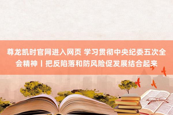 尊龙凯时官网进入网页 学习贯彻中央纪委五次全会精神丨把反陷落和防风险促发展结合起来
