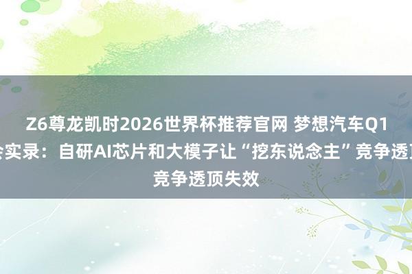 Z6尊龙凯时2026世界杯推荐官网 梦想汽车Q1事迹会实录:自研AI芯片和大模子让“挖东说念主”竞争透顶失效