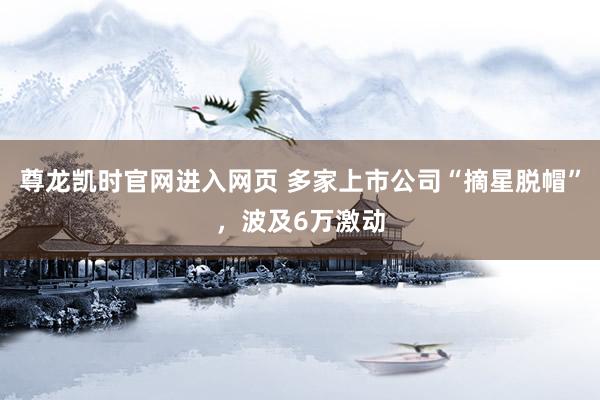 尊龙凯时官网进入网页 多家上市公司“摘星脱帽”,波及6万激动