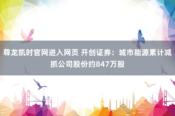 尊龙凯时官网进入网页 开创证券:城市能源累计减抓公司股份约847万股