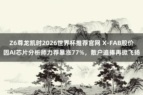 Z6尊龙凯时2026世界杯推荐官网 X-FAB股价因AI芯片分析师力荐暴涨77%,散户追捧再掀飞扬