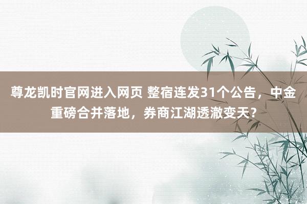 尊龙凯时官网进入网页 整宿连发31个公告，中金重磅合并落地，券商江湖透澈变天？