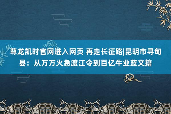 尊龙凯时官网进入网页 再走长征路|昆明市寻甸县:从万万火急渡江令到百亿牛业蓝文籍