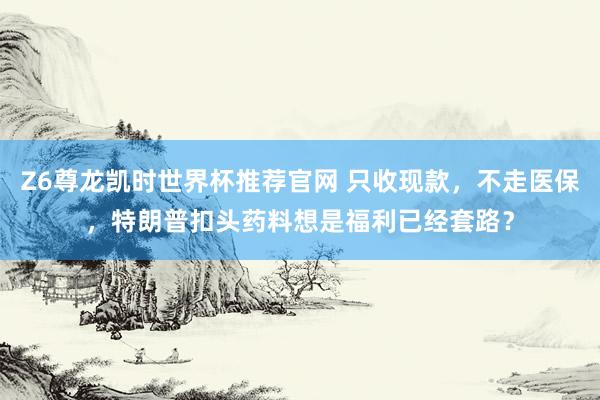 Z6尊龙凯时世界杯推荐官网 只收现款,不走医保,特朗普扣头药料想是福利已经套路?