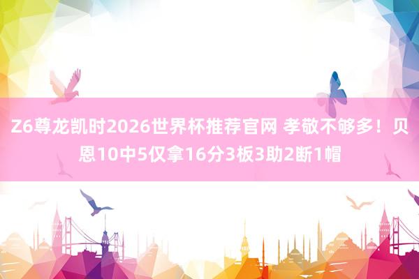 Z6尊龙凯时2026世界杯推荐官网 孝敬不够多！贝恩10中5仅拿16分3板3助2断1帽