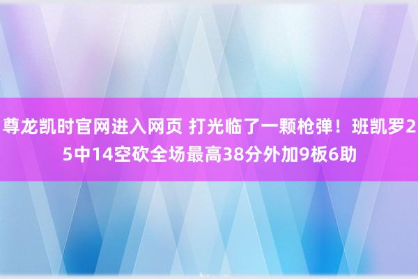 尊龙凯时官网进入网页 打光临了一颗枪弹！班凯罗25中14空砍全场最高38分外加9板6助