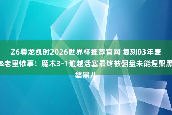 Z6尊龙凯时2026世界杯推荐官网 复刻03年麦迪&老里惨事！魔术3-1逾越活塞最终被翻盘未能涅槃黑八