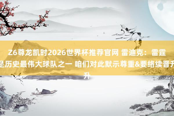 Z6尊龙凯时2026世界杯推荐官网 雷迪克：雷霆是历史最伟大球队之一 咱们对此默示尊重&要络续晋升