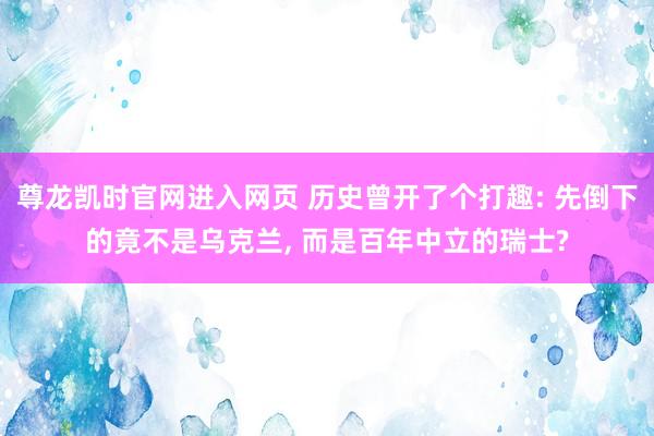 尊龙凯时官网进入网页 历史曾开了个打趣: 先倒下的竟不是乌克兰, 而是百年中立的瑞士?