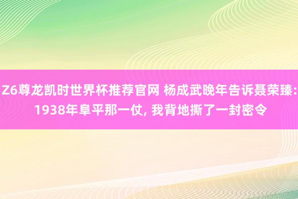 Z6尊龙凯时世界杯推荐官网 杨成武晚年告诉聂荣臻: 1938年阜平那一仗, 我背地撕了一封密令