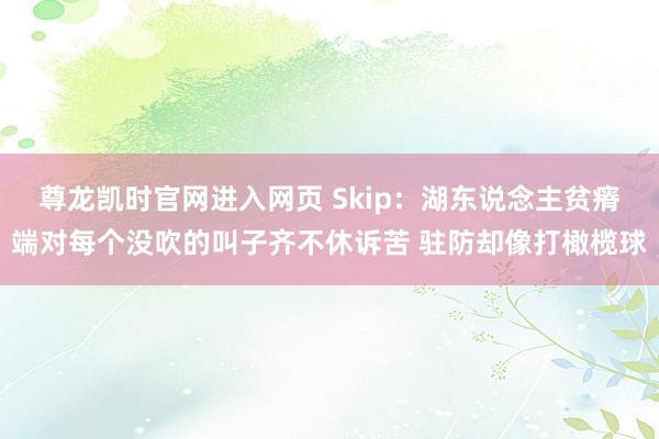 尊龙凯时官网进入网页 Skip：湖东说念主贫瘠端对每个没吹的叫子齐不休诉苦 驻防却像打橄榄球