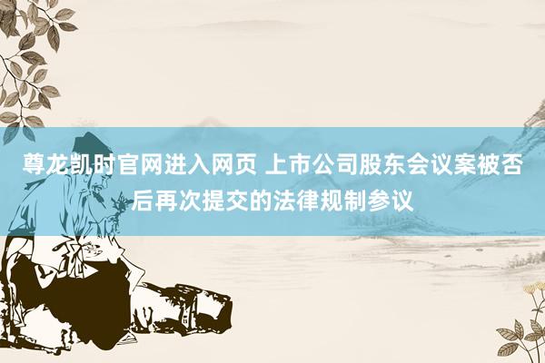 尊龙凯时官网进入网页 上市公司股东会议案被否后再次提交的法律规制参议