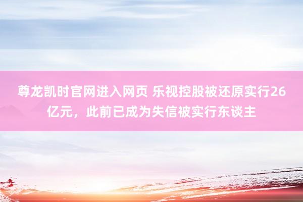 尊龙凯时官网进入网页 乐视控股被还原实行26亿元,此前已成为失信被实行东谈主
