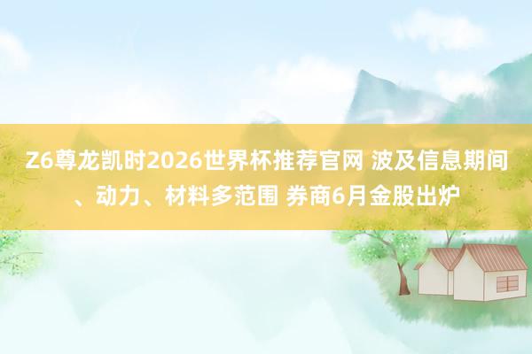Z6尊龙凯时2026世界杯推荐官网 波及信息期间、动力、材料多范围 券商6月金股出炉