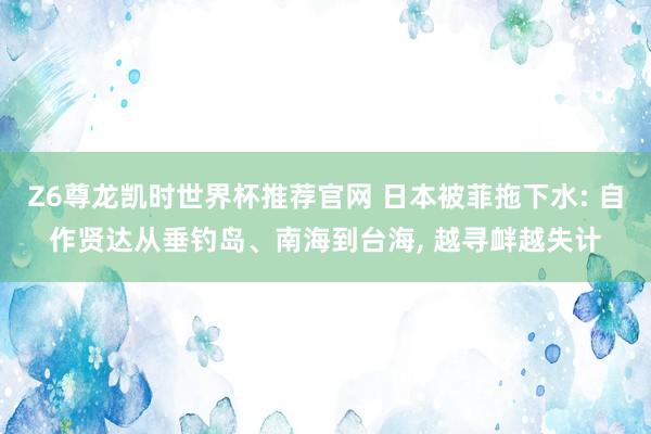 Z6尊龙凯时世界杯推荐官网 日本被菲拖下水: 自作贤达从垂钓岛、南海到台海, 越寻衅越失计