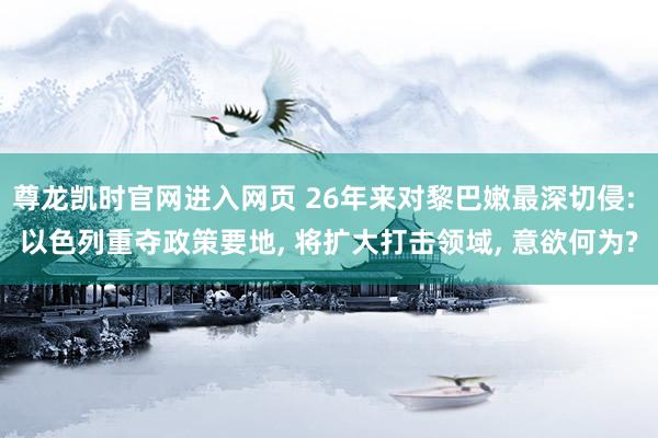 尊龙凯时官网进入网页 26年来对黎巴嫩最深切侵: 以色列重夺政策要地， 将扩大打击领域， 意欲何为?