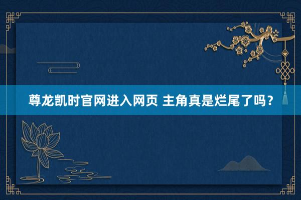 尊龙凯时官网进入网页 主角真是烂尾了吗?