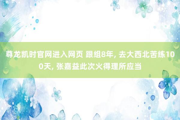 尊龙凯时官网进入网页 跟组8年， 去大西北苦练100天， 张嘉益此次火得理所应当
