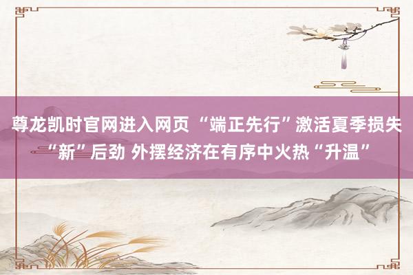 尊龙凯时官网进入网页 “端正先行”激活夏季损失“新”后劲 外摆经济在有序中火热“升温”