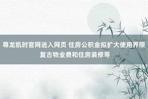 尊龙凯时官网进入网页 住房公积金拟扩大使用界限 复古物业费和住房装修等