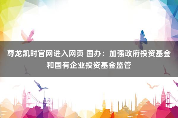 尊龙凯时官网进入网页 国办：加强政府投资基金和国有企业投资基金监管