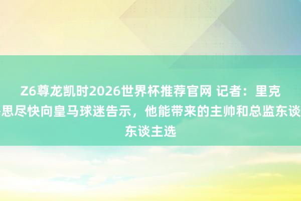 Z6尊龙凯时2026世界杯推荐官网 记者:里克尔梅思尽快向皇马球迷告示,他能带来的主帅和总监东谈主选