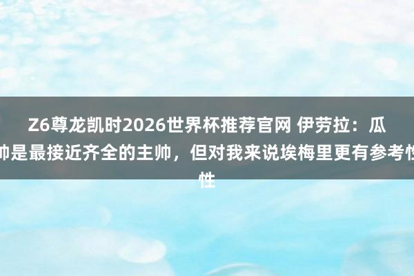 Z6尊龙凯时2026世界杯推荐官网 伊劳拉：瓜帅是最接近齐全的主帅，但对我来说埃梅里更有参考性
