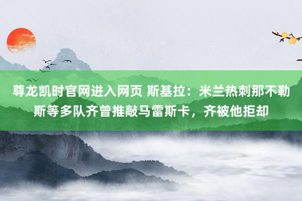 尊龙凯时官网进入网页 斯基拉：米兰热刺那不勒斯等多队齐曾推敲马雷斯卡，齐被他拒却