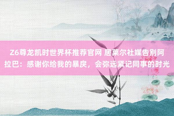 Z6尊龙凯时世界杯推荐官网 居莱尔社媒告别阿拉巴：感谢你给我的暴戾，会弥远紧记同事的时光