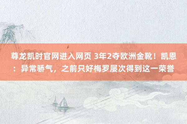 尊龙凯时官网进入网页 3年2夺欧洲金靴！凯恩：异常骄气，之前只好梅罗屡次得到这一荣誉