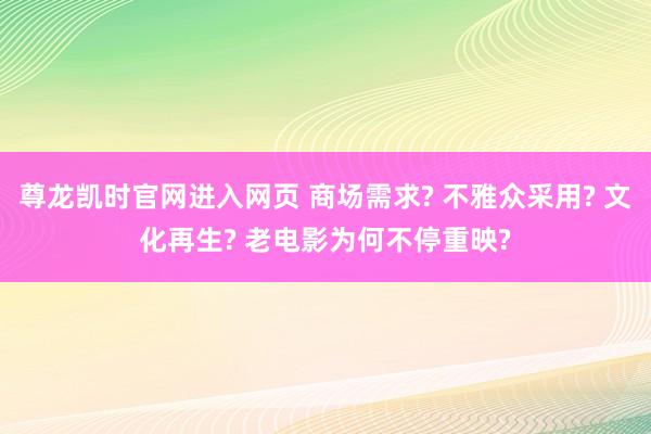 尊龙凯时官网进入网页 商场需求? 不雅众采用? 文化再生? 老电影为何不停重映?
