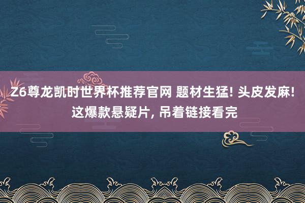 Z6尊龙凯时世界杯推荐官网 题材生猛! 头皮发麻! 这爆款悬疑片， 吊着链接看完