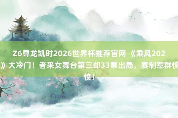 Z6尊龙凯时2026世界杯推荐官网 《乘风2026》大冷门！者来女舞台第三却33票出局，赛制惹群愤！