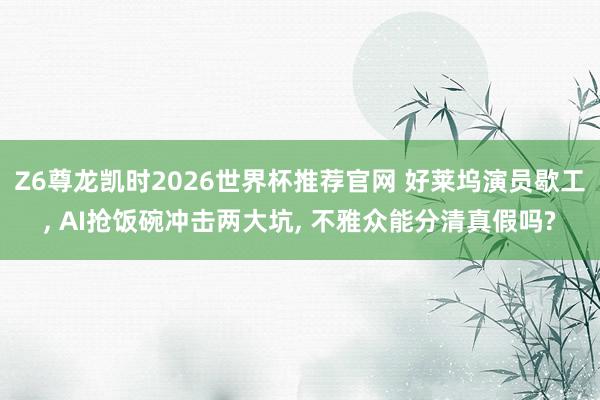 Z6尊龙凯时2026世界杯推荐官网 好莱坞演员歇工, AI抢饭碗冲击两大坑, 不雅众能分清真假吗?