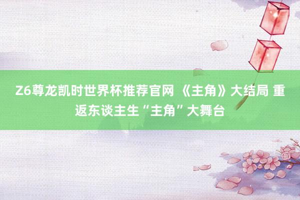 Z6尊龙凯时世界杯推荐官网 《主角》大结局 重返东谈主生“主角”大舞台