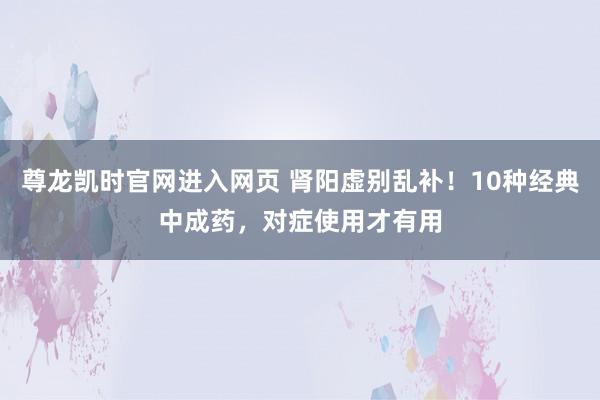 尊龙凯时官网进入网页 肾阳虚别乱补!10种经典中成药,对症使用才有用