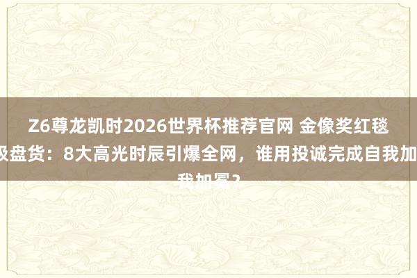 Z6尊龙凯时2026世界杯推荐官网 金像奖红毯终极盘货：8大高光时辰引爆全网，谁用投诚完成自我加冕？
