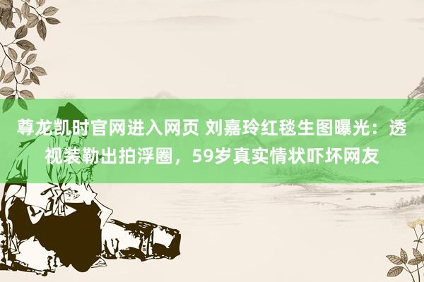 尊龙凯时官网进入网页 刘嘉玲红毯生图曝光:透视装勒出拍浮圈,59岁真实情状吓坏网友