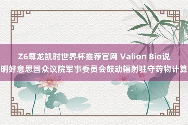 Z6尊龙凯时世界杯推荐官网 Valion Bio说明好意思国众议院军事委员会鼓动辐射驻守药物计算