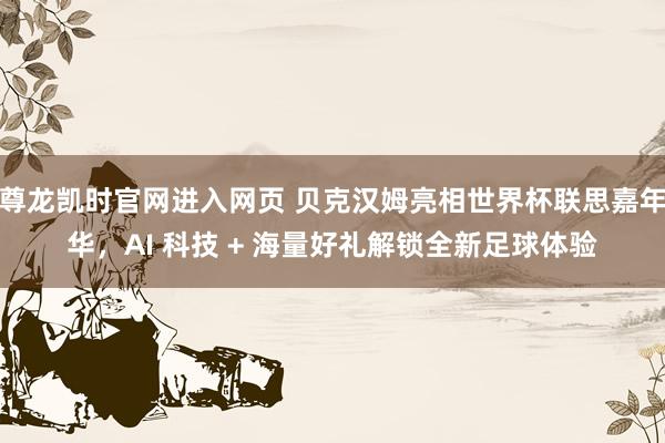 尊龙凯时官网进入网页 贝克汉姆亮相世界杯联思嘉年华,AI 科技 + 海量好礼解锁全新足球体验