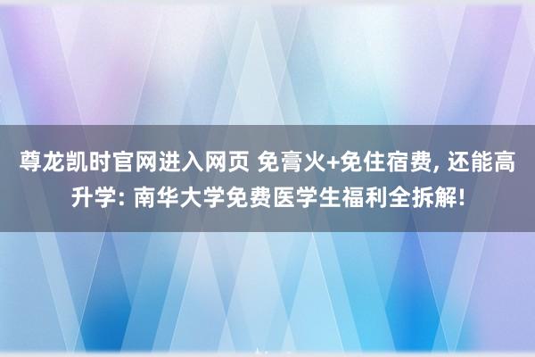 尊龙凯时官网进入网页 免膏火+免住宿费, 还能高升学: 南华大学免费医学生福利全拆解!