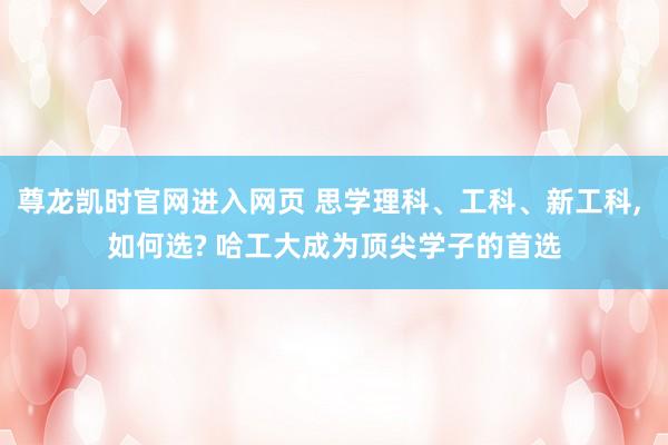 尊龙凯时官网进入网页 思学理科、工科、新工科, 如何选? 哈工大成为顶尖学子的首选