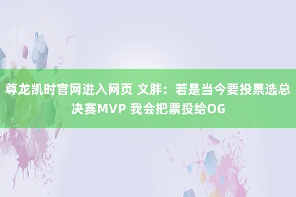 尊龙凯时官网进入网页 文胖:若是当今要投票选总决赛MVP 我会把票投给OG