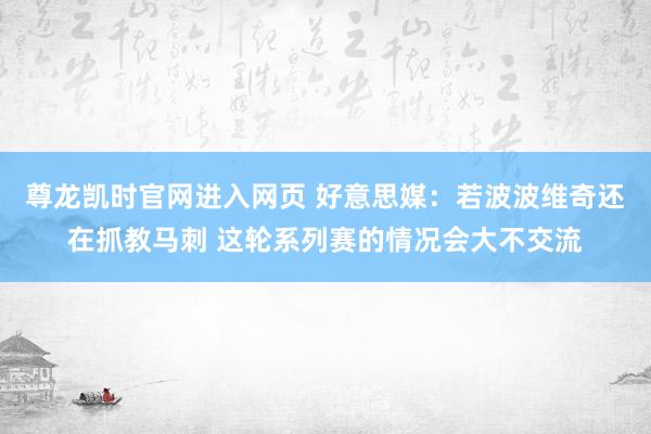 尊龙凯时官网进入网页 好意思媒：若波波维奇还在抓教马刺 这轮系列赛的情况会大不交流