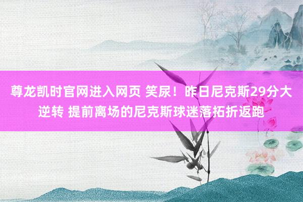 尊龙凯时官网进入网页 笑尿！昨日尼克斯29分大逆转 提前离场的尼克斯球迷落拓折返跑