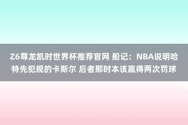 Z6尊龙凯时世界杯推荐官网 船记:NBA说明哈特先犯规的卡斯尔 后者那时本该赢得两次罚球