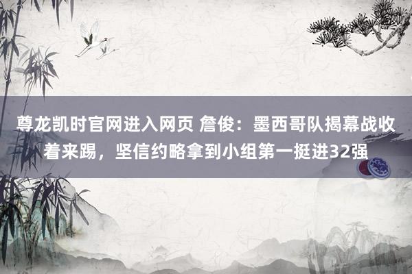 尊龙凯时官网进入网页 詹俊:墨西哥队揭幕战收着来踢,坚信约略拿到小组第一挺进32强